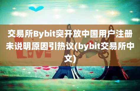 交易所Bybit突开放中国用户注册未说明原因引热议(bybit交易所中文)