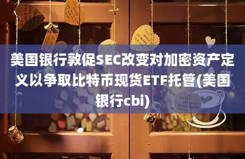 美国银行敦促SEC改变对加密资产定义以争取比特币现货ETF托管(美国银行cbi)