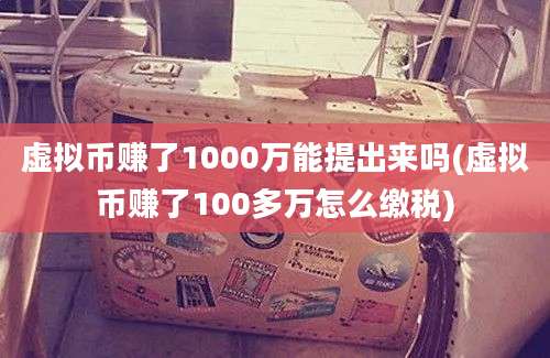 虚拟币赚了1000万能提出来吗(虚拟币赚了100多万怎么缴税)