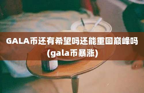 GALA币还有希望吗还能重回巅峰吗(gala币暴涨)