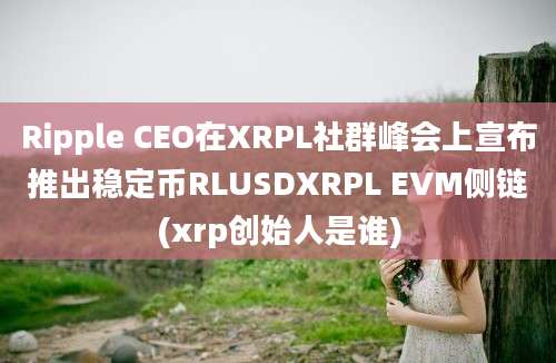 Ripple CEO在XRPL社群峰会上宣布推出稳定币RLUSDXRPL EVM侧链(xrp创始人是谁)