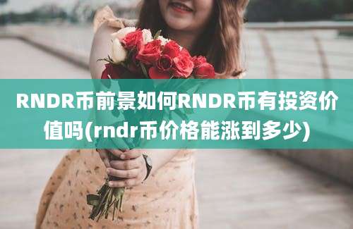 RNDR币前景如何RNDR币有投资价值吗(rndr币价格能涨到多少)