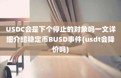 USDC会是下个停止的对象吗一文详细介绍稳定币BUSD事件(usdt会降价吗)