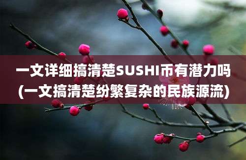 一文详细搞清楚SUSHI币有潜力吗(一文搞清楚纷繁复杂的民族源流)