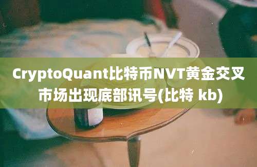 CryptoQuant比特币NVT黄金交叉 市场出现底部讯号(比特 kb)