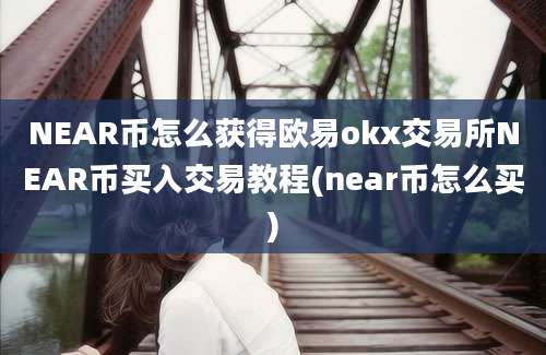 NEAR币怎么获得欧易okx交易所NEAR币买入交易教程(near币怎么买)