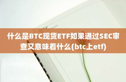 什么是BTC现货ETF如果通过SEC审查又意味着什么(btc上etf)