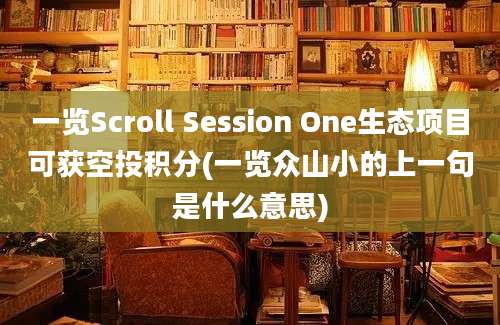 一览Scroll Session One生态项目可获空投积分(一览众山小的上一句是什么意思)