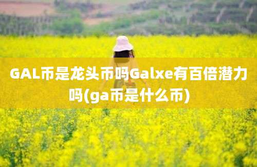 GAL币是龙头币吗Galxe有百倍潜力吗(ga币是什么币)