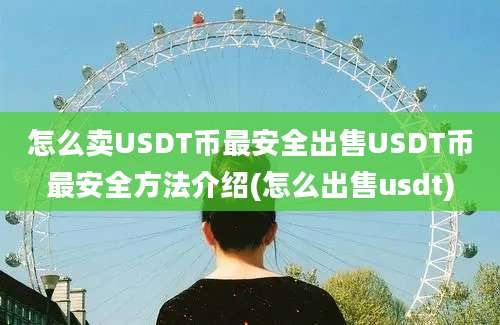 怎么卖USDT币最安全出售USDT币最安全方法介绍(怎么出售usdt)