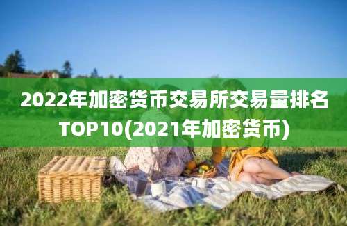 2022年加密货币交易所交易量排名TOP10(2021年加密货币)