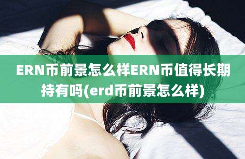 ERN币前景怎么样ERN币值得长期持有吗(erd币前景怎么样)