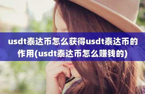 usdt泰达币怎么获得usdt泰达币的作用(usdt泰达币怎么赚钱的)