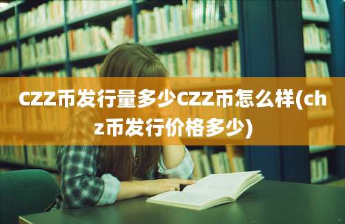 CZZ币发行量多少CZZ币怎么样(chz币发行价格多少)