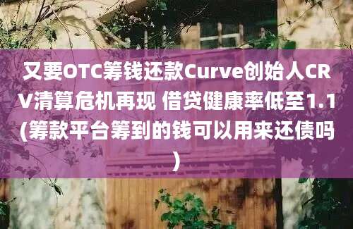 又要OTC筹钱还款Curve创始人CRV清算危机再现 借贷健康率低至1.1(筹款平台筹到的钱可以用来还债吗)