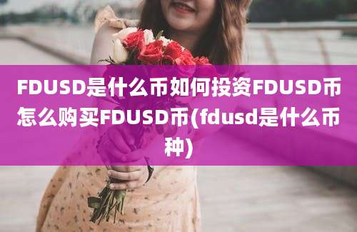 FDUSD是什么币如何投资FDUSD币怎么购买FDUSD币(fdusd是什么币种)