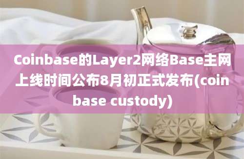 Coinbase的Layer2网络Base主网上线时间公布8月初正式发布(coinbase custody)