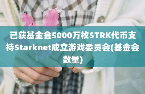 已获基金会5000万枚STRK代币支持Starknet成立游戏委员会(基金会数量)