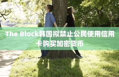 The Block韩国拟禁止公民使用信用卡购买加密货币