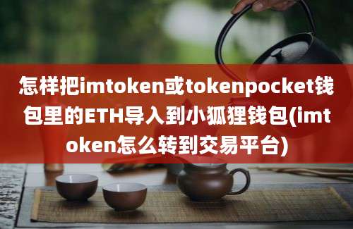 怎样把imtoken或tokenpocket钱包里的ETH导入到小狐狸钱包(imtoken怎么转到交易平台)