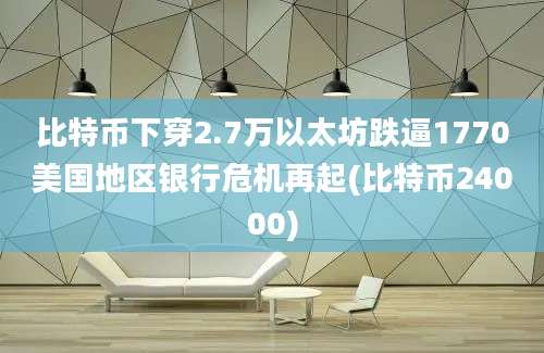 比特币下穿2.7万以太坊跌逼1770美国地区银行危机再起(比特币24000)