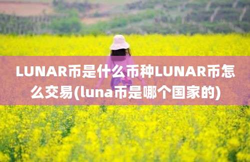 LUNAR币是什么币种LUNAR币怎么交易(luna币是哪个国家的)