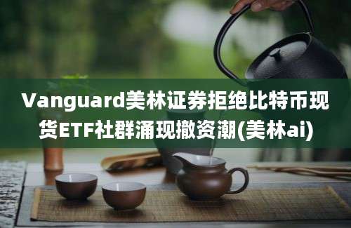 Vanguard美林证券拒绝比特币现货ETF社群涌现撤资潮(美林ai)