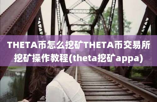 THETA币怎么挖矿THETA币交易所挖矿操作教程(theta挖矿appa)