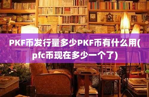 PKF币发行量多少PKF币有什么用(pfc币现在多少一个了)