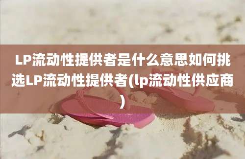 LP流动性提供者是什么意思如何挑选LP流动性提供者(lp流动性供应商)