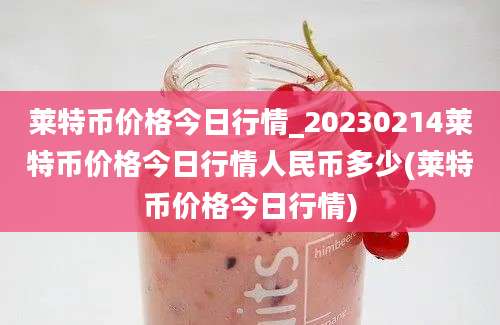 莱特币价格今日行情_20230214莱特币价格今日行情人民币多少(莱特币价格今日行情)