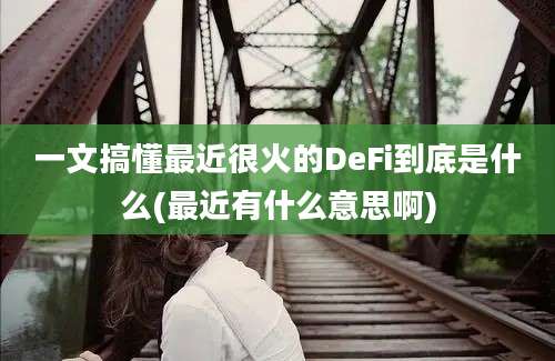 一文搞懂最近很火的DeFi到底是什么(最近有什么意思啊)