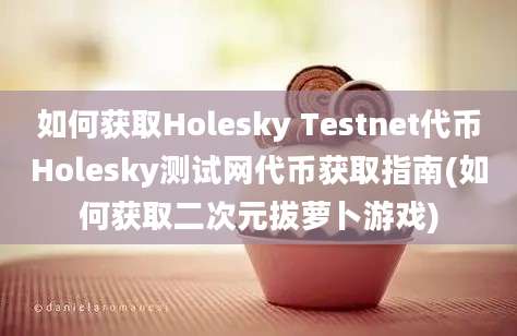 如何获取Holesky Testnet代币Holesky测试网代币获取指南(如何获取二次元拔萝卜游戏)