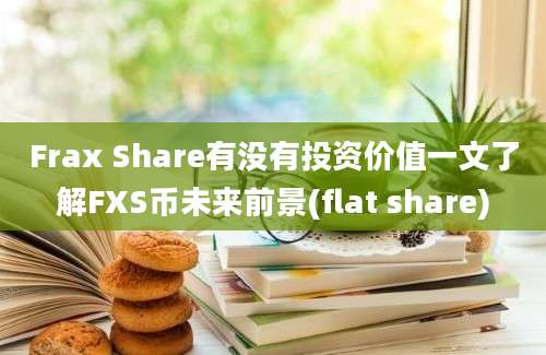 Frax Share有没有投资价值一文了解FXS币未来前景(flat share)