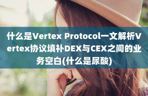 什么是Vertex Protocol一文解析Vertex协议填补DEX与CEX之间的业务空白(什么是尿酸)