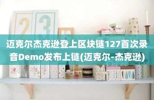 迈克尔杰克逊登上区块链127首次录音Demo发布上链(迈克尔-杰克逊)