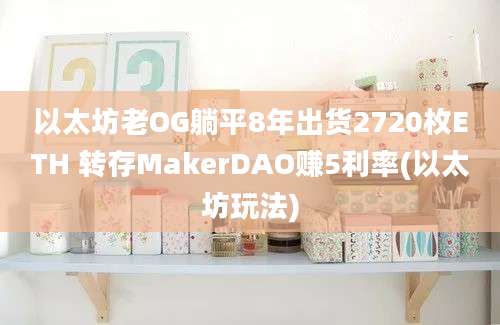 以太坊老OG躺平8年出货2720枚ETH 转存MakerDAO赚5利率(以太坊玩法)