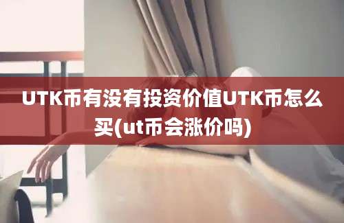 UTK币有没有投资价值UTK币怎么买(ut币会涨价吗)