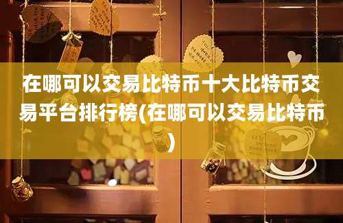 在哪可以交易比特币十大比特币交易平台排行榜(在哪可以交易比特币)