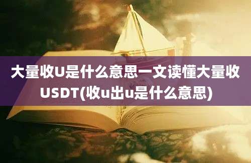 大量收U是什么意思一文读懂大量收USDT(收u出u是什么意思)