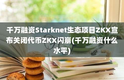 千万融资Starknet生态项目ZKX宣布关闭代币ZKX闪崩(千万融资什么水平)