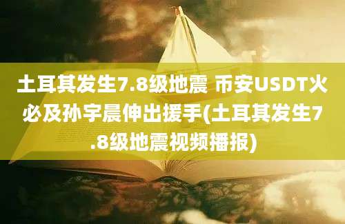 土耳其发生7.8级地震 币安USDT火必及孙宇晨伸出援手(土耳其发生7.8级地震视频播报)