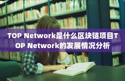 TOP Network是什么区块链项目TOP Network的发展情况分析