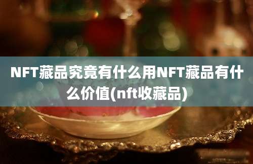 NFT藏品究竟有什么用NFT藏品有什么价值(nft收藏品)