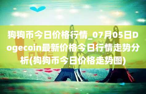 狗狗币今日价格行情_07月05日Dogecoin最新价格今日行情走势分析(狗狗币今日价格走势图)