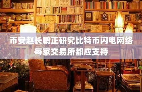 币安赵长鹏正研究比特币闪电网络每家交易所都应支持