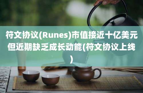 符文协议(Runes)市值接近十亿美元但近期缺乏成长动能(符文协议上线)