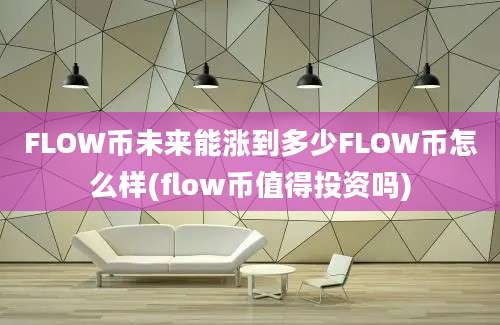 FLOW币未来能涨到多少FLOW币怎么样(flow币值得投资吗)