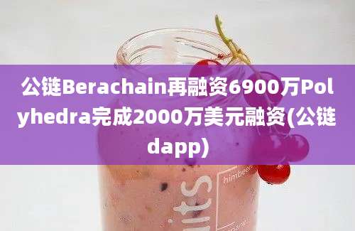 公链Berachain再融资6900万Polyhedra完成2000万美元融资(公链dapp)