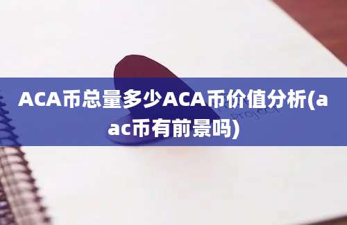 ACA币总量多少ACA币价值分析(aac币有前景吗)